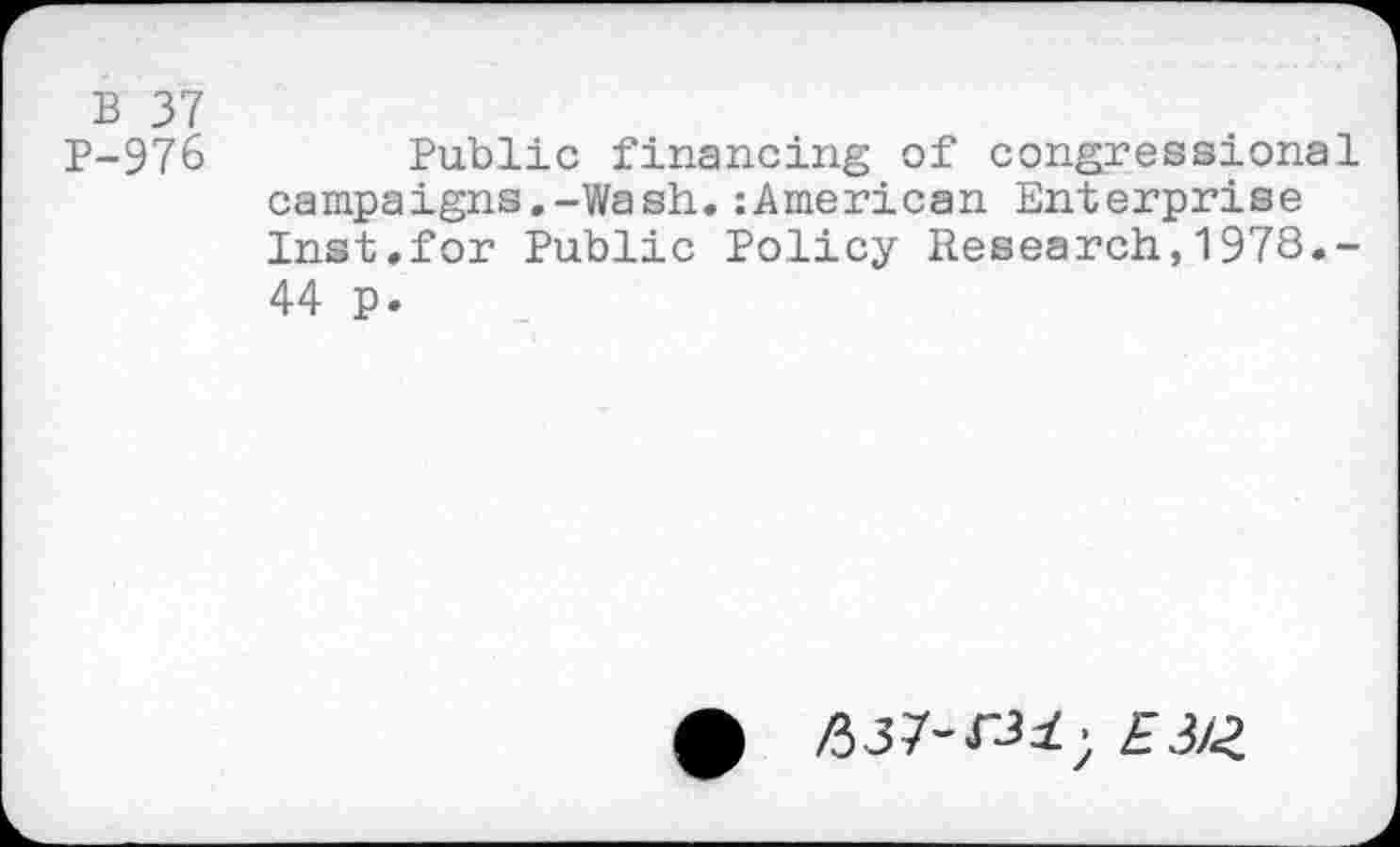 ﻿B 37
P-976	Public financing of congressional
campaigns.-Wash.:American Enterprise Inst.for Public Policy Research,1978.-44 p.
/337-rJi; EiiZ